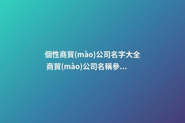 個性商貿(mào)公司名字大全 商貿(mào)公司名稱參考